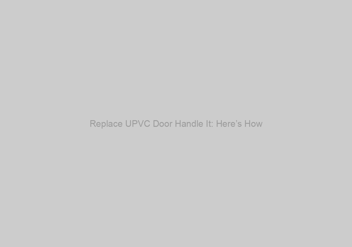 Replace UPVC Door Handle It: Here’s How